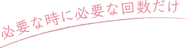 必要な時に必要な回数だけ